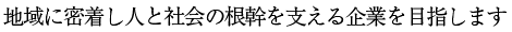 地域に密着し人と社会の根幹を支える企業を目指します