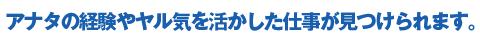 アナタの経験やヤル気を活かした仕事が見つけられます。